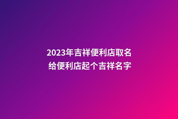 2023年吉祥便利店取名 给便利店起个吉祥名字-第1张-店铺起名-玄机派